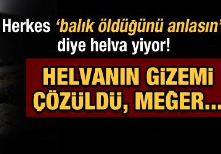 Balıktan sonra helva yiyin, Balık öldüğünü anlasın!
